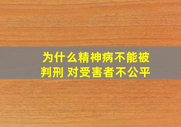 为什么精神病不能被判刑 对受害者不公平